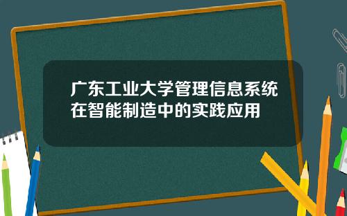 广东工业大学管理信息系统在智能制造中的实践应用