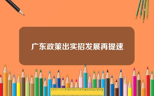 广东政策出实招发展再提速