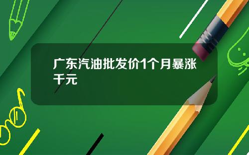 广东汽油批发价1个月暴涨千元