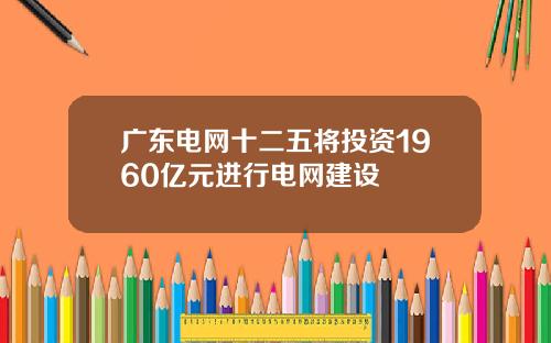 广东电网十二五将投资1960亿元进行电网建设