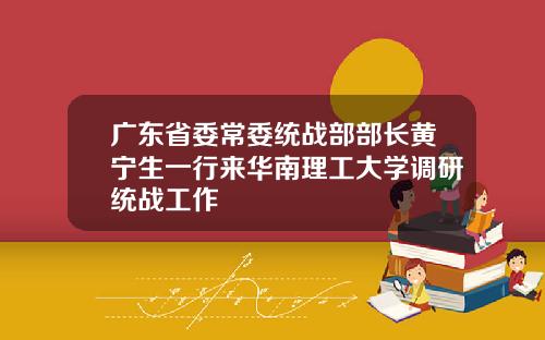 广东省委常委统战部部长黄宁生一行来华南理工大学调研统战工作