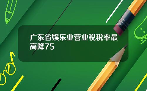 广东省娱乐业营业税税率最高降75