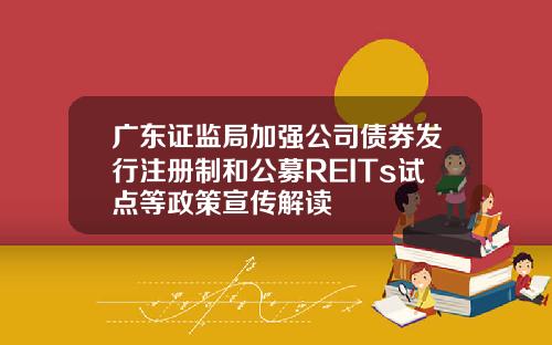 广东证监局加强公司债券发行注册制和公募REITs试点等政策宣传解读