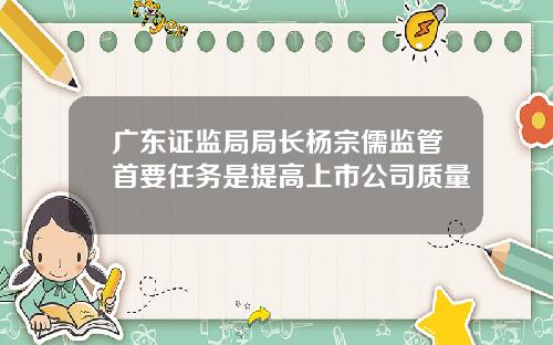 广东证监局局长杨宗儒监管首要任务是提高上市公司质量