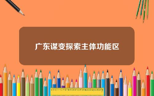 广东谋变探索主体功能区