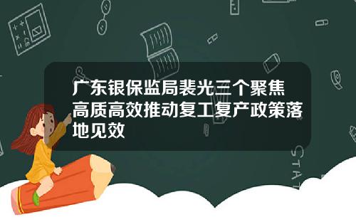 广东银保监局裴光三个聚焦高质高效推动复工复产政策落地见效