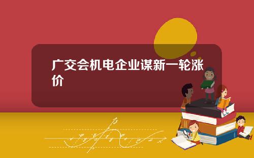 广交会机电企业谋新一轮涨价