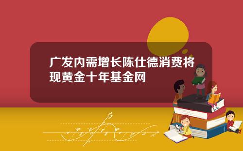 广发内需增长陈仕德消费将现黄金十年基金网
