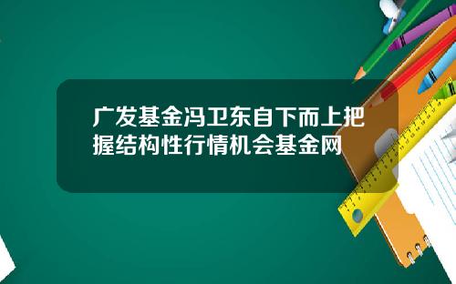 广发基金冯卫东自下而上把握结构性行情机会基金网