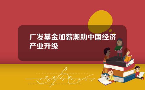 广发基金加薪潮助中国经济产业升级
