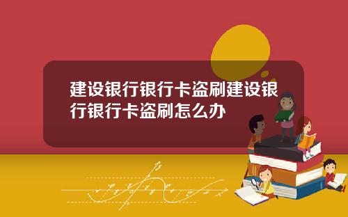建设银行银行卡盗刷建设银行银行卡盗刷怎么办