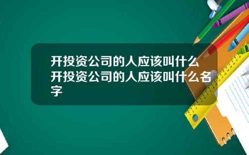 开投资公司的人应该叫什么开投资公司的人应该叫什么名字