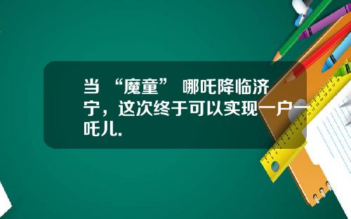 当 “魔童” 哪吒降临济宁，这次终于可以实现一户一吒儿.