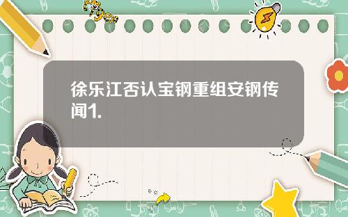 徐乐江否认宝钢重组安钢传闻1.