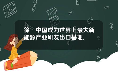 徐劼中国成为世界上最大新能源产业研发出口基地.