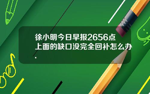 徐小明今日早报2656点上面的缺口没完全回补怎么办.