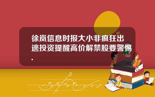 徐岚信息时报大小非疯狂出逃投资提醒高价解禁股要警惕.
