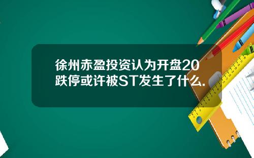 徐州赤盈投资认为开盘20跌停或许被ST发生了什么.
