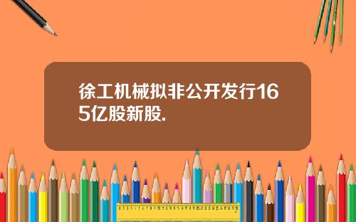 徐工机械拟非公开发行165亿股新股.