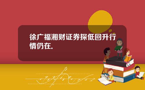 徐广福湘财证券探低回升行情仍在.