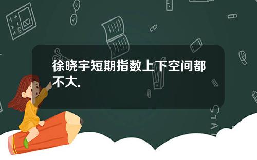 徐晓宇短期指数上下空间都不大.