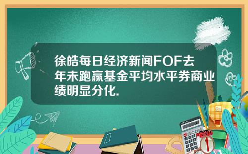 徐皓每日经济新闻FOF去年未跑赢基金平均水平券商业绩明显分化.