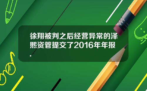 徐翔被判之后经营异常的泽熙资管提交了2016年年报.