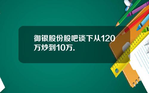 御银股份股吧谈下从120万炒到10万.