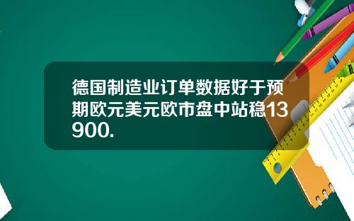 德国制造业订单数据好于预期欧元美元欧市盘中站稳13900.