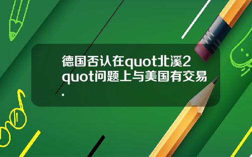 德国否认在quot北溪2quot问题上与美国有交易.