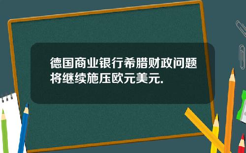 德国商业银行希腊财政问题将继续施压欧元美元.