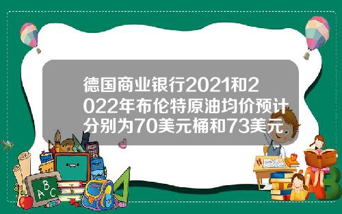 德国商业银行2021和2022年布伦特原油均价预计分别为70美元桶和73美元桶.