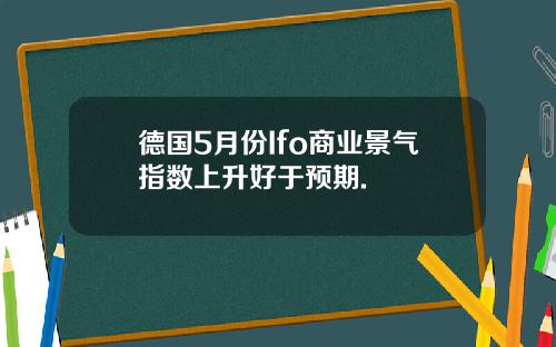德国5月份Ifo商业景气指数上升好于预期.