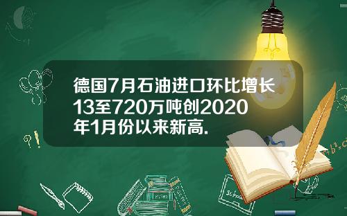 德国7月石油进口环比增长13至720万吨创2020年1月份以来新高.