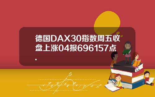 德国DAX30指数周五收盘上涨04报696157点.