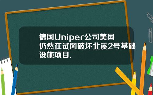 德国Uniper公司美国仍然在试图破坏北溪2号基础设施项目.