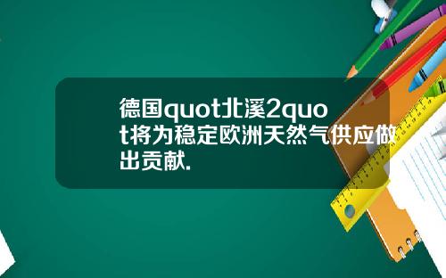 德国quot北溪2quot将为稳定欧洲天然气供应做出贡献.