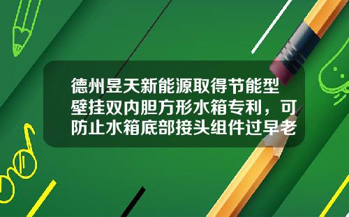 德州昱天新能源取得节能型壁挂双内胆方形水箱专利，可防止水箱底部接头组件过早老化.