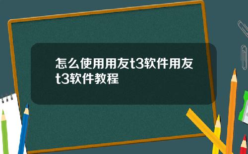 怎么使用用友t3软件用友t3软件教程
