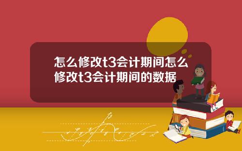 怎么修改t3会计期间怎么修改t3会计期间的数据