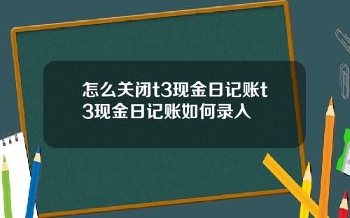 怎么关闭t3现金日记账t3现金日记账如何录入