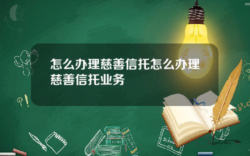 怎么办理慈善信托怎么办理慈善信托业务
