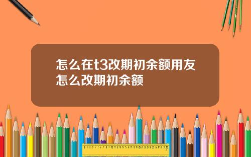 怎么在t3改期初余额用友怎么改期初余额