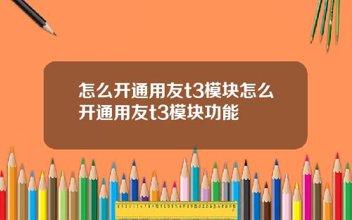怎么开通用友t3模块怎么开通用友t3模块功能