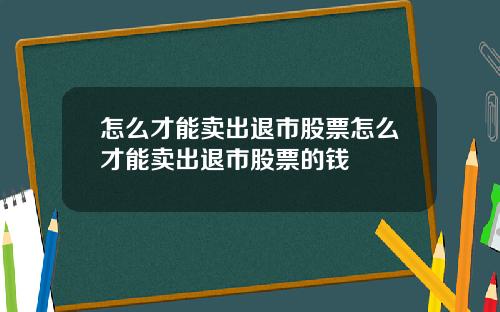 怎么才能卖出退市股票怎么才能卖出退市股票的钱