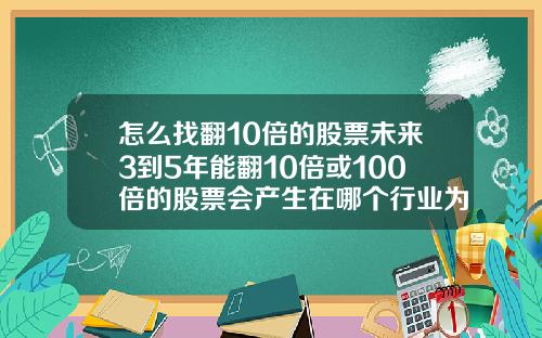 怎么找翻10倍的股票未来3到5年能翻10倍或100倍的股票会产生在哪个行业为什么