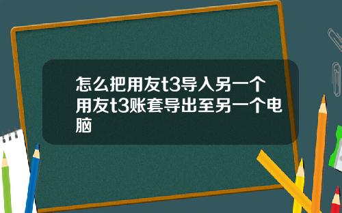 怎么把用友t3导入另一个用友t3账套导出至另一个电脑