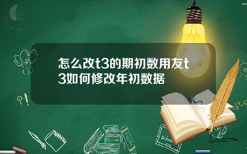 怎么改t3的期初数用友t3如何修改年初数据