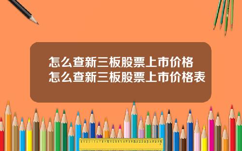 怎么查新三板股票上市价格怎么查新三板股票上市价格表