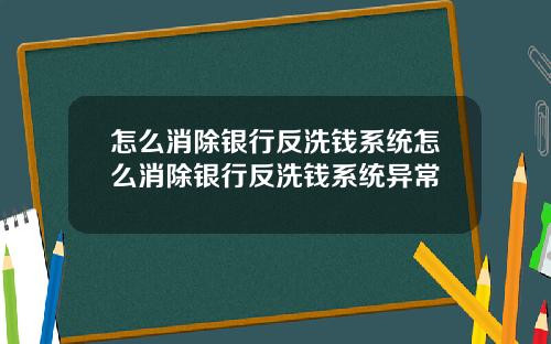 怎么消除银行反洗钱系统怎么消除银行反洗钱系统异常